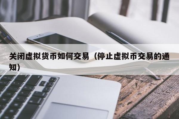 关闭虚拟货币如何交易(停止虚拟币交易的通知)