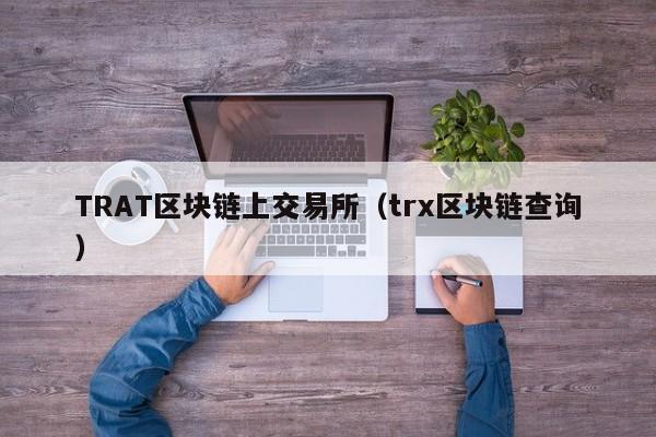 TRAT区块链上交易所(trx区块链查询)