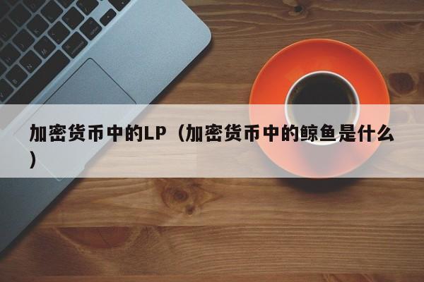 加密货币中的LP(加密货币中的鲸鱼是什么)