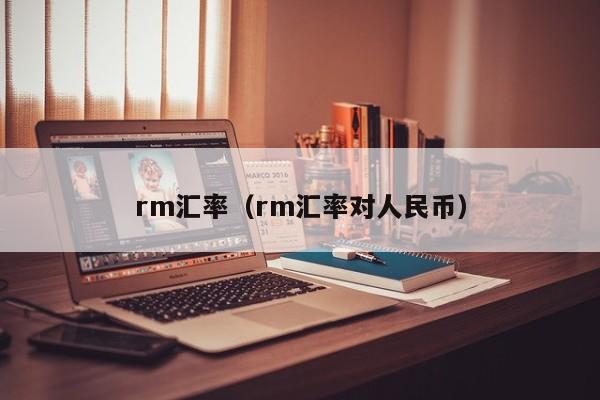 rm汇率(rm汇率对人民币)