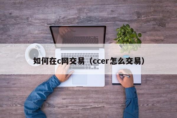 如何在c网交易(ccer怎么交易)