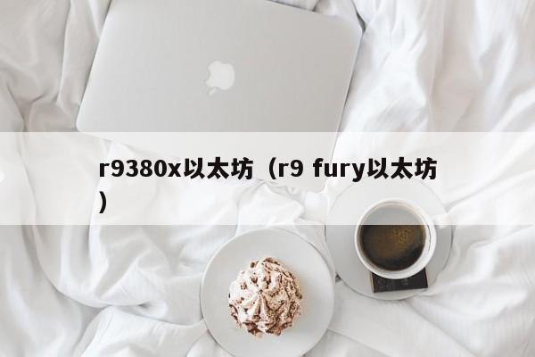r9380x以太坊(r9 fury以太坊)