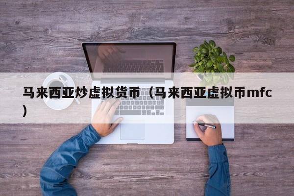马来西亚炒虚拟货币(马来西亚虚拟币mfc)