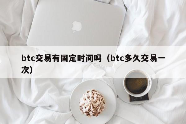 btc交易有固定时间吗(btc多久交易一次)