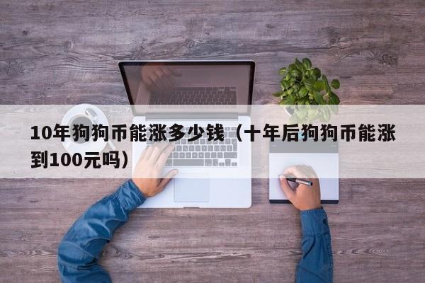 10年狗狗币能涨多少钱(十年后狗狗币能涨到100元吗)