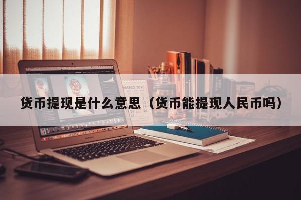货币提现是什么意思(货币能提现人民币吗)