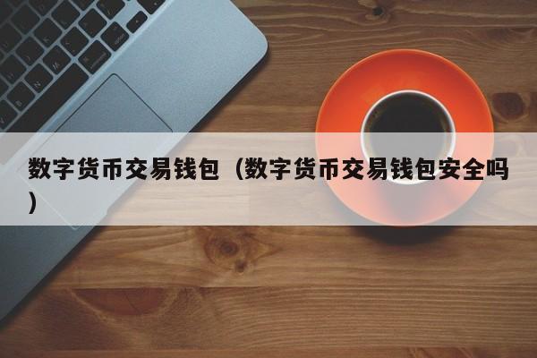 数字货币交易钱包(数字货币交易钱包安全吗)