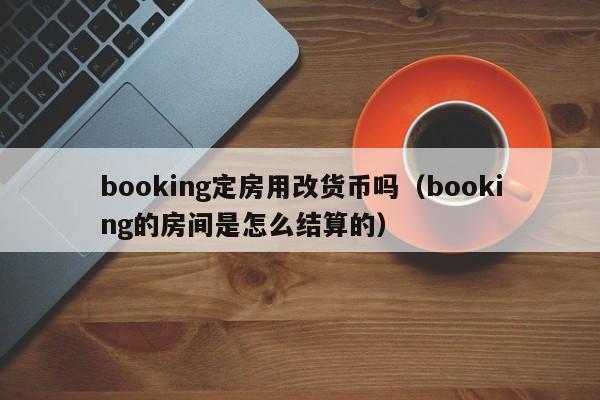 booking定房用改货币吗(booking的房间是怎么结算的)