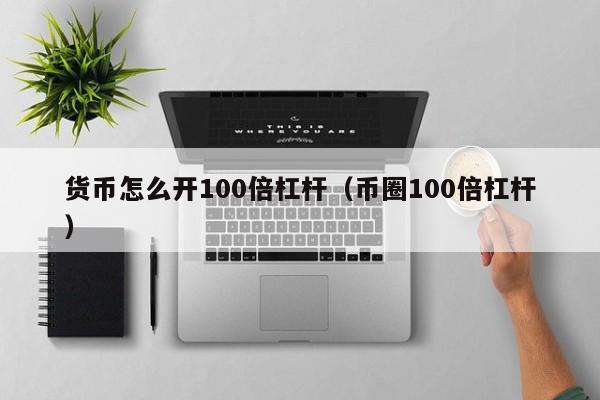 货币怎么开100倍杠杆(币圈100倍杠杆)