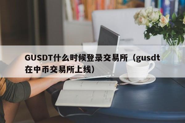 GUSDT什么时候登录交易所(gusdt在中币交易所上线)